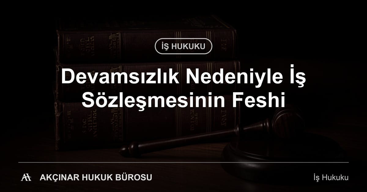 Devamsızlık nedeniyle iş sözleşmesinin feshi — Akçınar Hukuk Bürosu