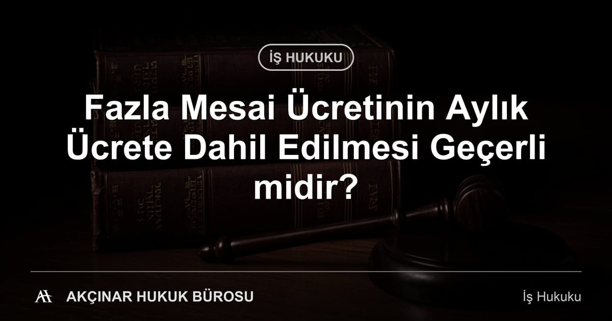 Fazla mesai ücretinin aylık ücrete dahil edilmesi — Akçınar Hukuk Bürosu
