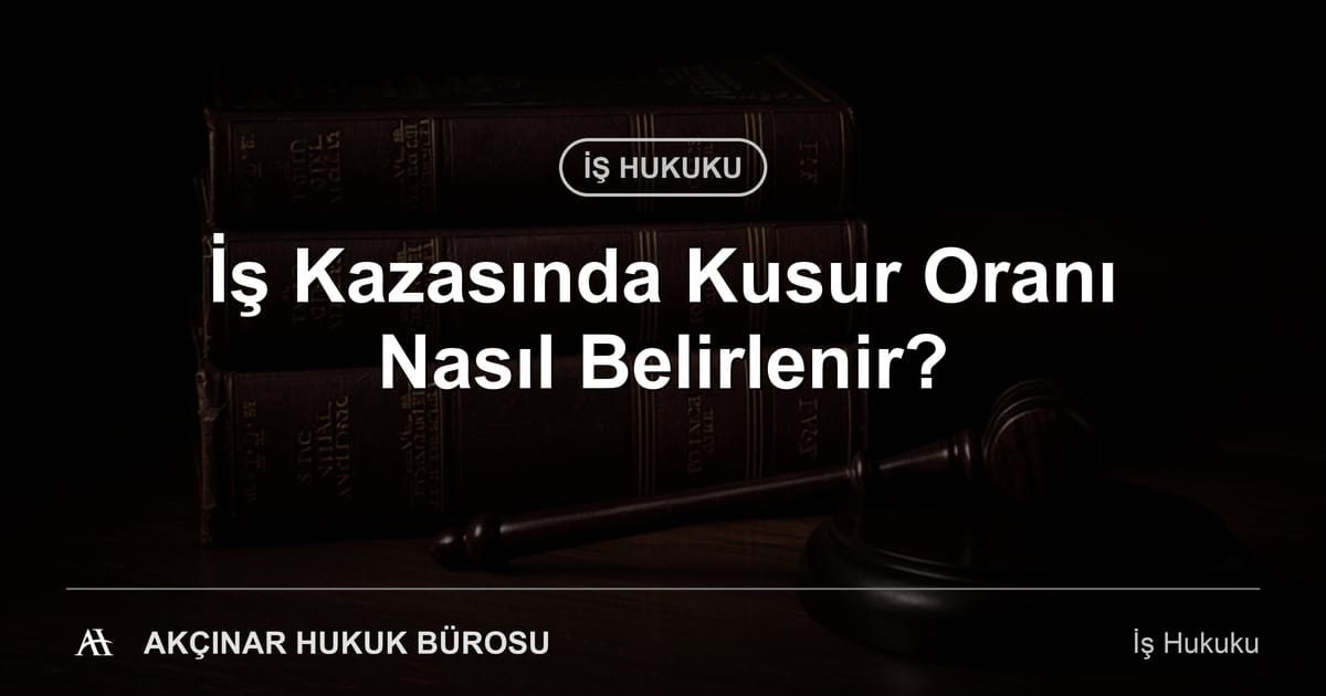 İş kazasında kusur oranının belirlenmesi — Akçınar Hukuk Bürosu