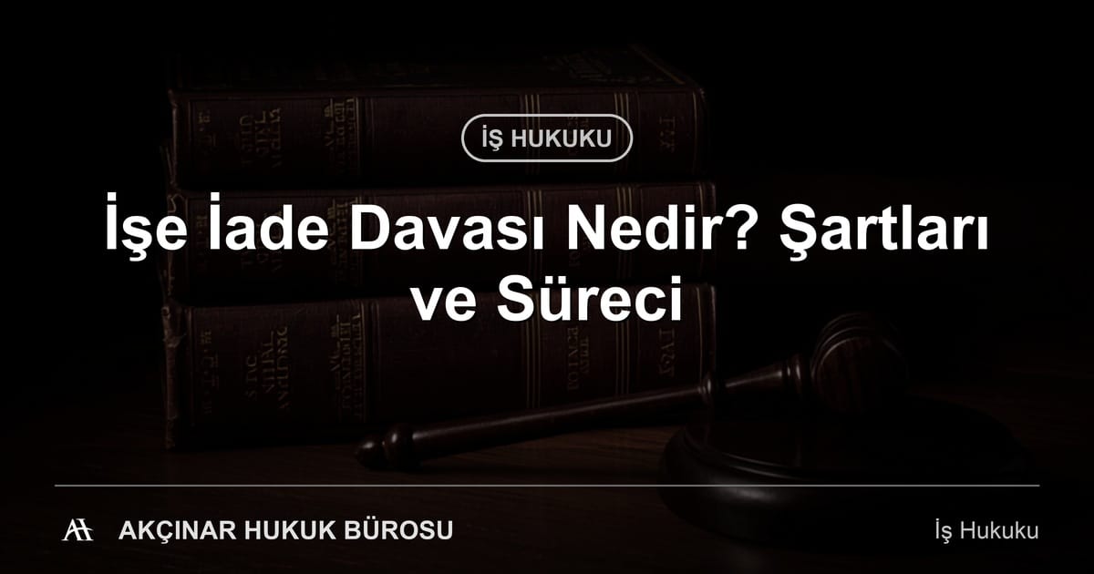İşe İade Davası Nedir? Şartları ve Süreci - Akçınar Hukuk Bürosu