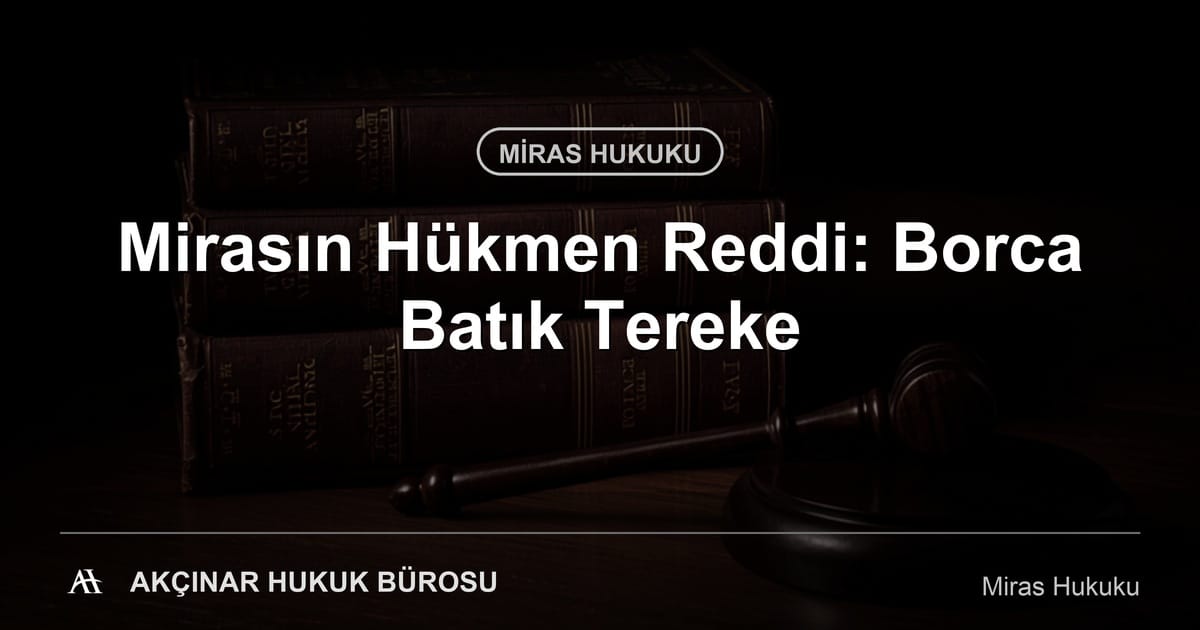 Mirasın hükmen reddi ve borca batık tereke — Akçınar Hukuk Bürosu