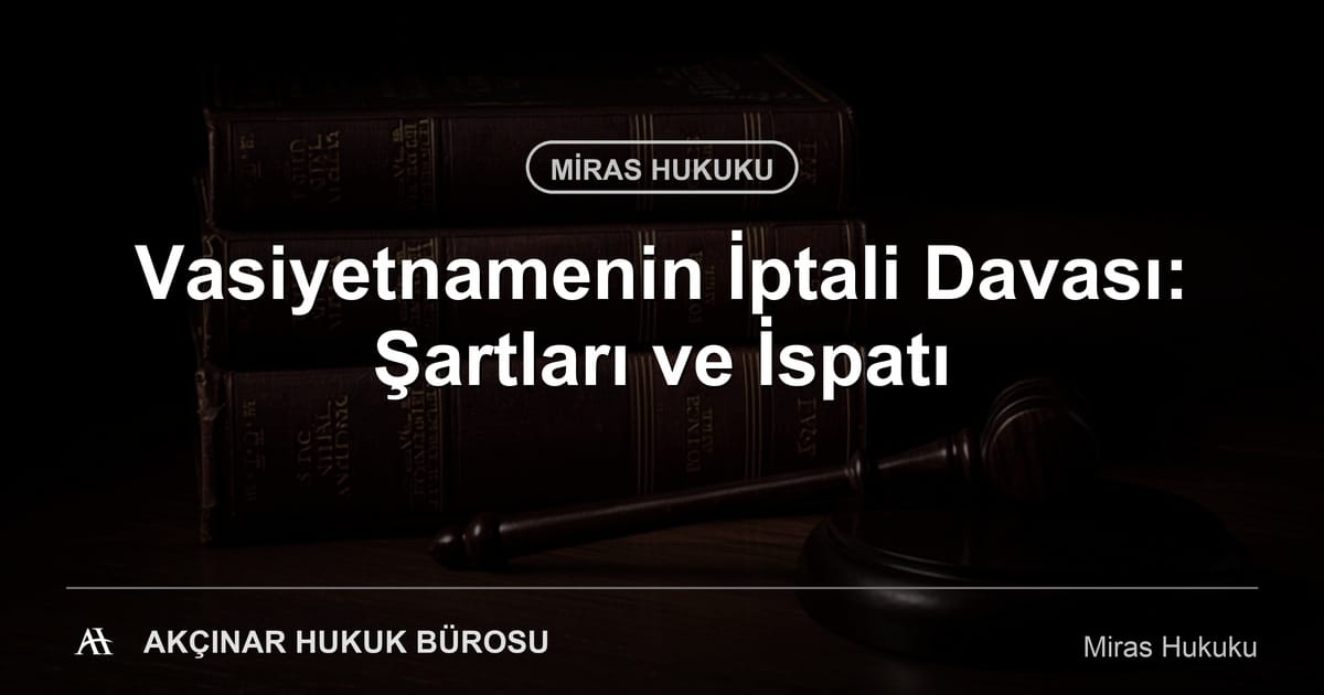 Vasiyetnamenin iptali davası şartları ve ispatı — Akçınar Hukuk Bürosu