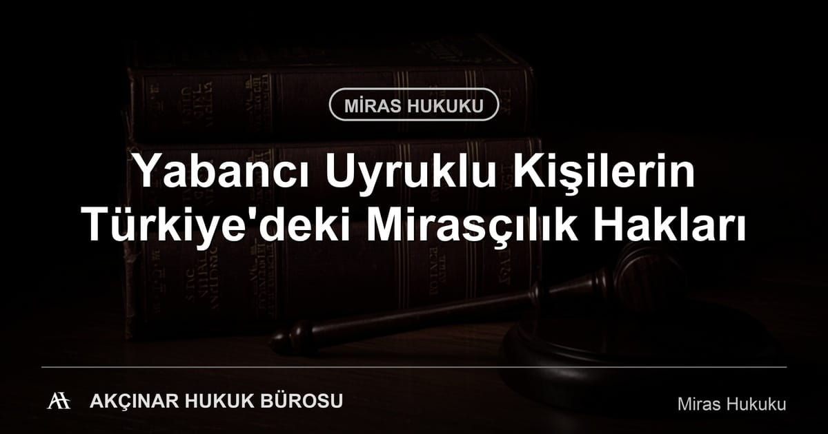 Yabancı uyruklu kişilerin Türkiye'deki mirasçılık hakları — Akçınar Hukuk Bürosu