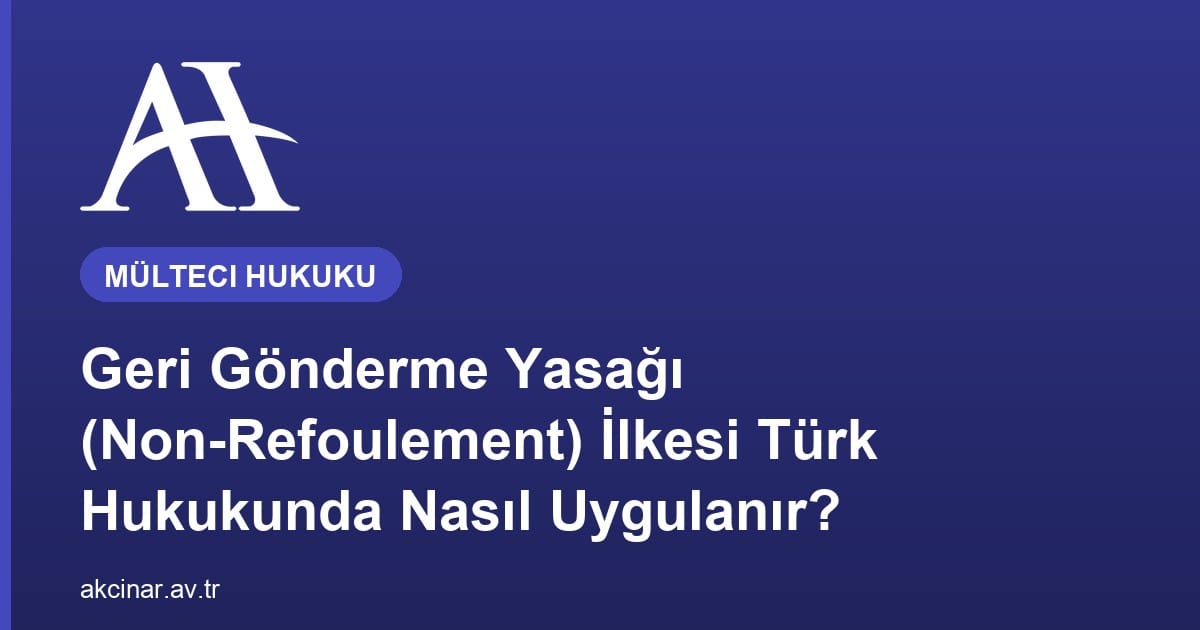 Geri Gönderme Yasağı (Non-Refoulement) İlkesi Türk Hukukunda Nasıl Uygulanır?