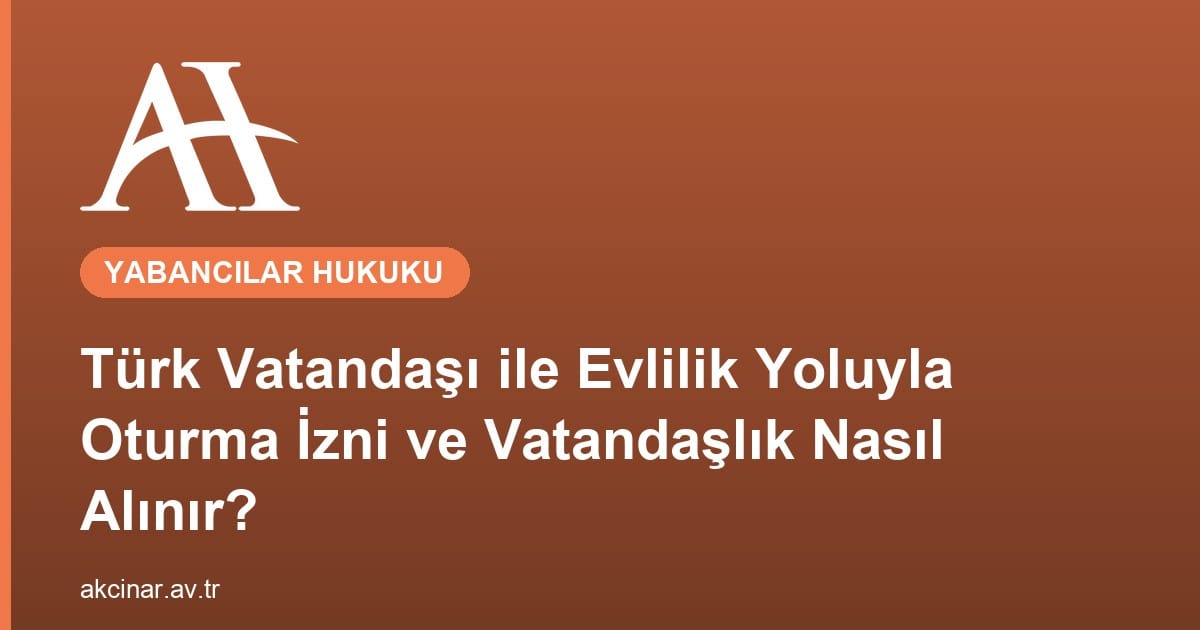 Türk Vatandaşı ile Evlilik Yoluyla Oturma İzni ve Vatandaşlık Nasıl Alınır?
