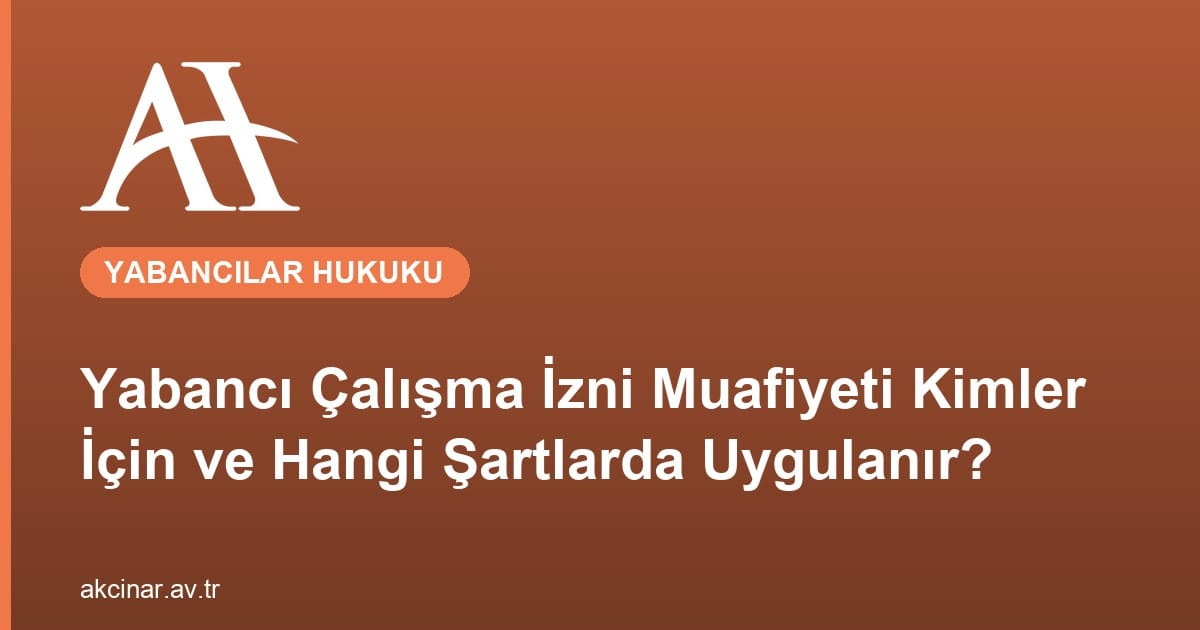 Yabancı Çalışma İzni Muafiyeti Kimler İçin ve Hangi Şartlarda Uygulanır?