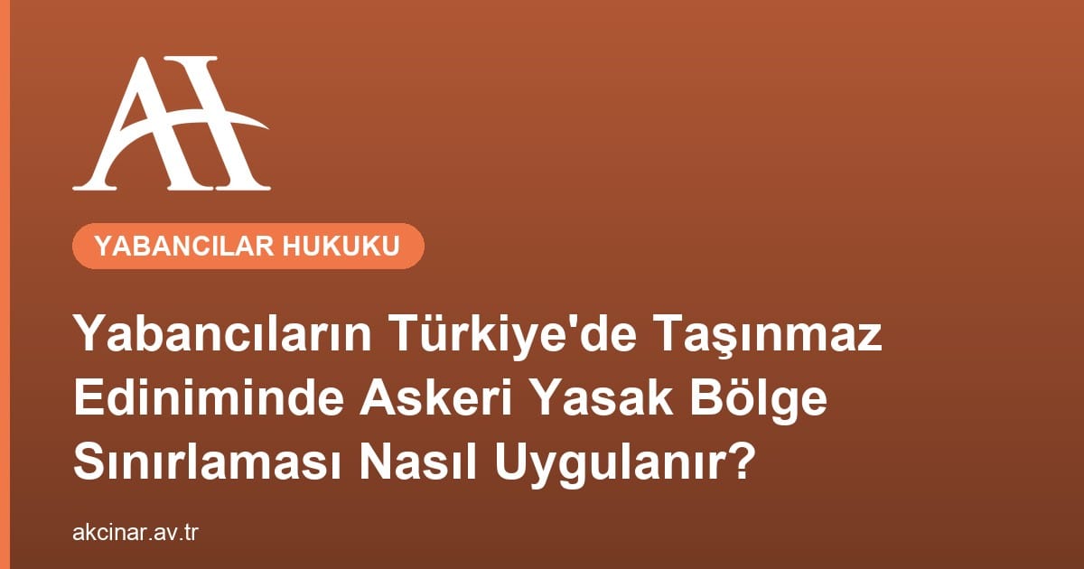 Yabancıların Türkiye’de Taşınmaz Ediniminde Askeri Yasak Bölge Sınırlaması Nasıl Uygulanır?