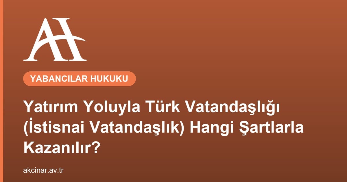 Yatırım Yoluyla Türk Vatandaşlığı (İstisnai Vatandaşlık) Hangi Şartlarla Kazanılır?